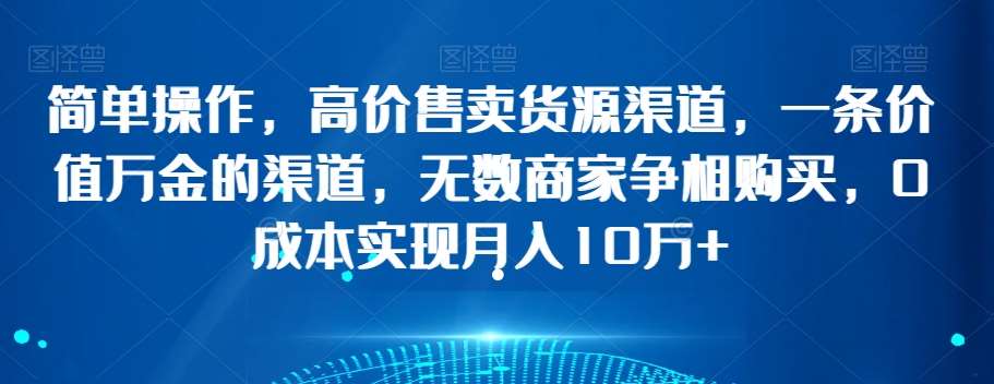 简单操作，高价售卖货源渠道，一条价值万金的渠道，无数商家争相购买，0成本实现月入10万+【揭秘】-三石资源库