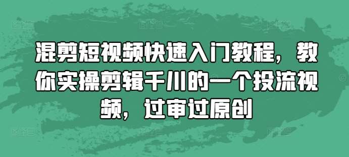 混剪短视频快速入门教程，教你实操剪辑千川的一个投流视频，过审过原创-三石资源库
