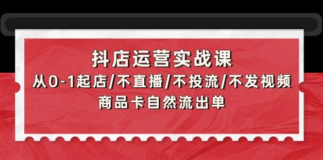 （9705期）抖店运营实战课：从0-1起店/不直播/不投流/不发视频/商品卡自然流出单-三石资源库