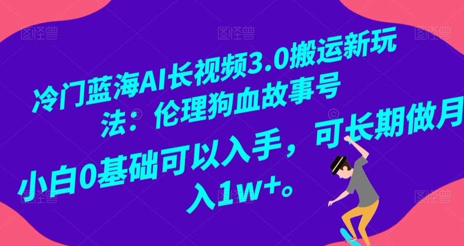 冷门蓝海AI长视频3.0搬运新玩法：伦理狗血故事号，小白0基础可以入手，可长期做月入1w+【揭秘】-三石淘金网