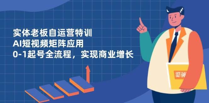 实体老板自运营特训，AI短视频矩阵应用，0-1起号全流程，实现商业增长-三石资源库