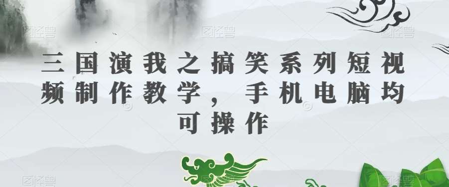 三国演我之搞笑系列短视频制作教学，手机电脑均可操作-三石淘金网