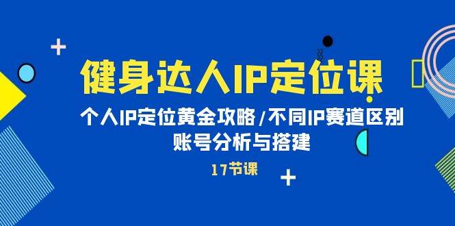 （10084期）健身达人IP定位课：个人IP定位黄金攻略/不同IP赛道区别/账号分析与搭建-三石资源库