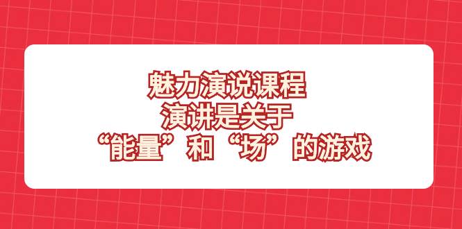 （8272期）魅力 演说课程，演讲是关于“能量”和“场”的游戏-三石资源库