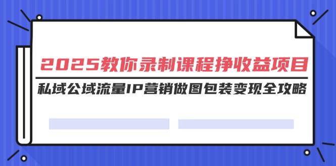 （14486期）2025教你录制课程挣收益项目，私域公域流量IP营销做图包装变现全攻略-三石资源库