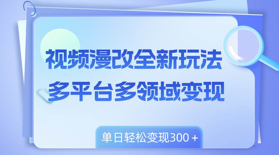 （8273期）视频漫改全新玩法，多平台多领域变现，小白轻松上手，单日变现300＋-三石淘金网