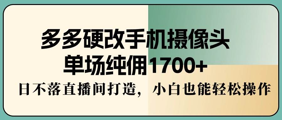 （9228期）多多硬改手机摄像头，单场纯佣1700+，日不落直播间打造，小白也能轻松操作-三石资源库