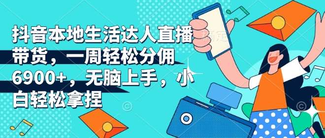 抖音本地生活达人直播带货，一周轻松分佣6900+，无脑上手，小白轻松拿捏【揭秘】-三石资源库