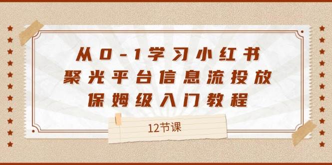 从0-1学习小红书聚光平台信息流投放，保姆级入门教程（12节课）-三石资源库