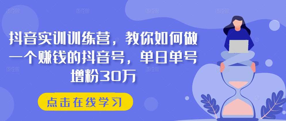 抖音实训训练营，教你如何做一个赚钱的抖音号，单日单号增粉30万-三石资源库