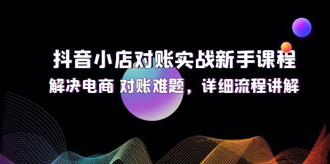 （12132期）抖音小店对账实战新手课程，解决电商 对账难题，详细流程讲解-三石资源库