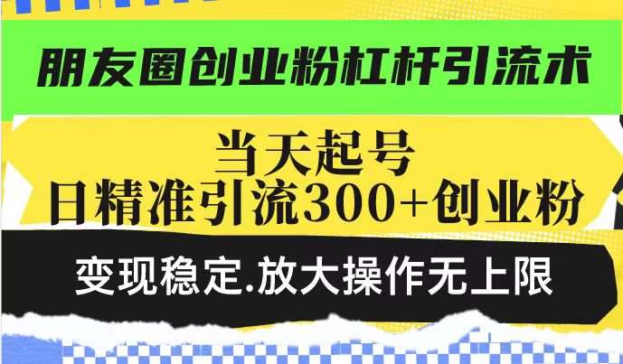 朋友圈创业粉杠杆引流术，当天起号日精准引流300+创业粉，变现稳定，放大操作无上限-三石资源库