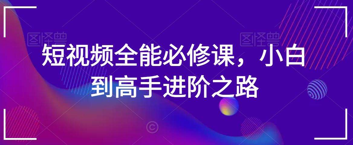 短视频全能必修课，小白到高手进阶之路-三石资源库