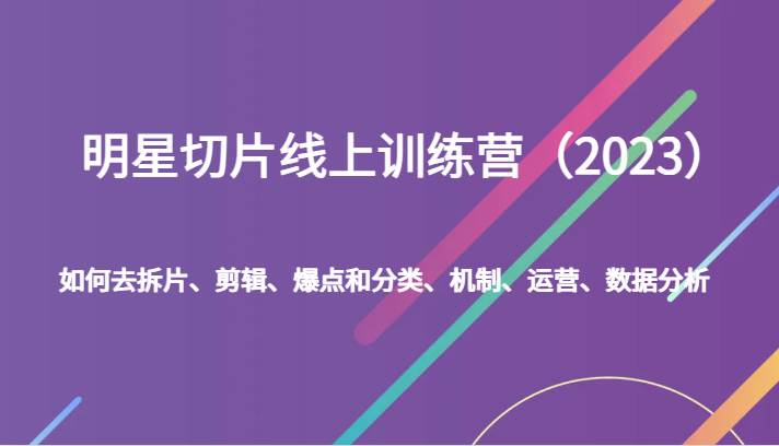 明星切片线上训练营（2023）如何去拆片、剪辑、爆点和分类、机制、运营、数据分析-三石淘金网