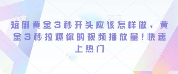 短剧黄金3秒开头应该怎样做，黄金3秒拉爆你的视频播放量，快速上热门-三石资源库