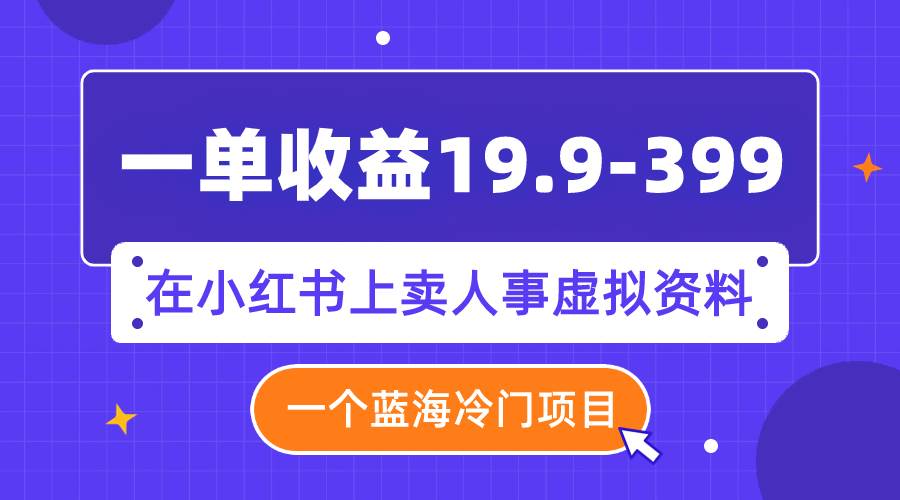 （7701期）一单收益19.9-399，一个蓝海冷门项目，在小红书上卖人事虚拟资料-三石资源库