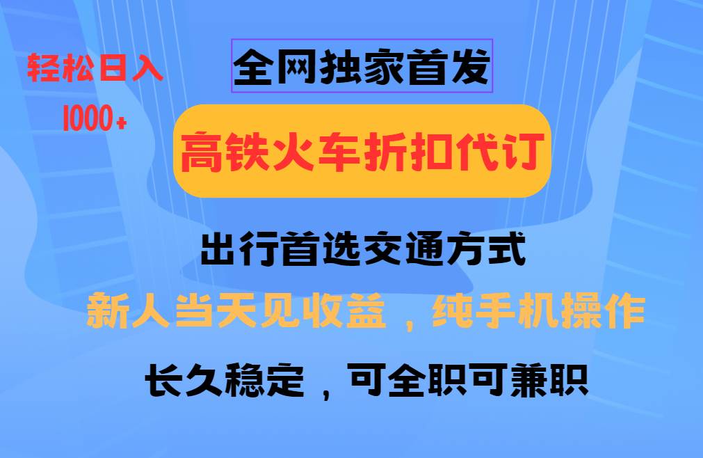 全网独家首发   全国高铁火车折扣代订   新手当日变现  纯手机操作 日入1000+-三石资源库