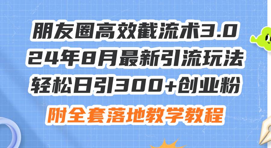 （11993期）朋友圈高效截流术3.0，24年8月最新引流玩法，轻松日引300+创业粉，附全…-三石资源库