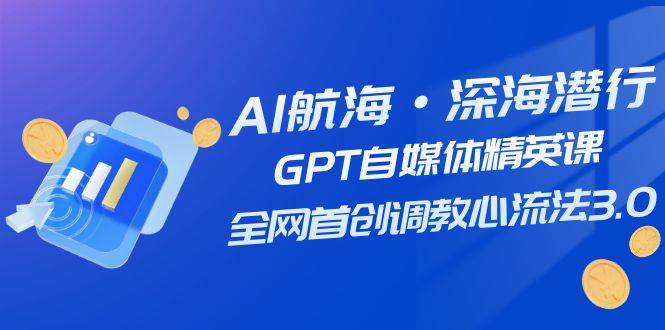 AI航海·深海潜行，GPT自媒体精英课，全网首创调教心流法3.0（20节课）-三石淘金网