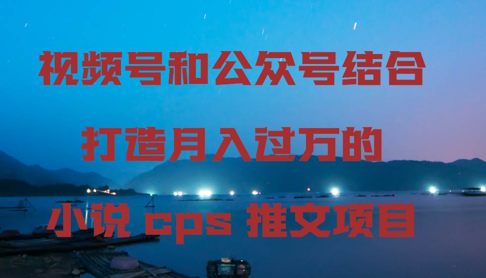 视频号和公众号结合打造月入过万的小说cps推文项目，包括市面上面的各种思路详解-三石淘金网