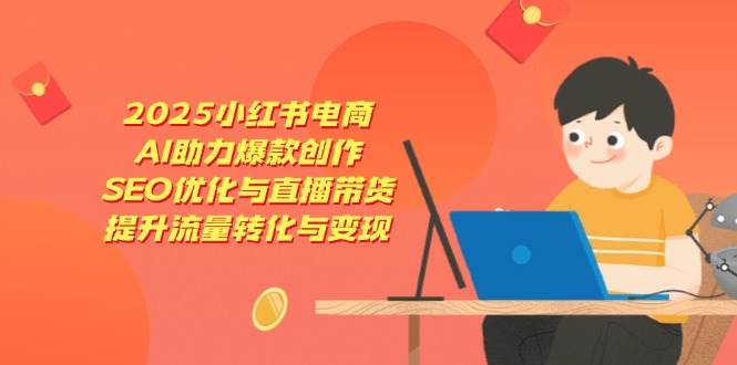 （14367期）2025小红书电商，AI助力爆款创作，SEO优化与直播带货，提升流量转化与变现-三石资源库