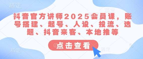 抖音官方讲师2025会员课，账号搭建、起号、人设、投流、选题、抖音来客、本地推等-三石资源库