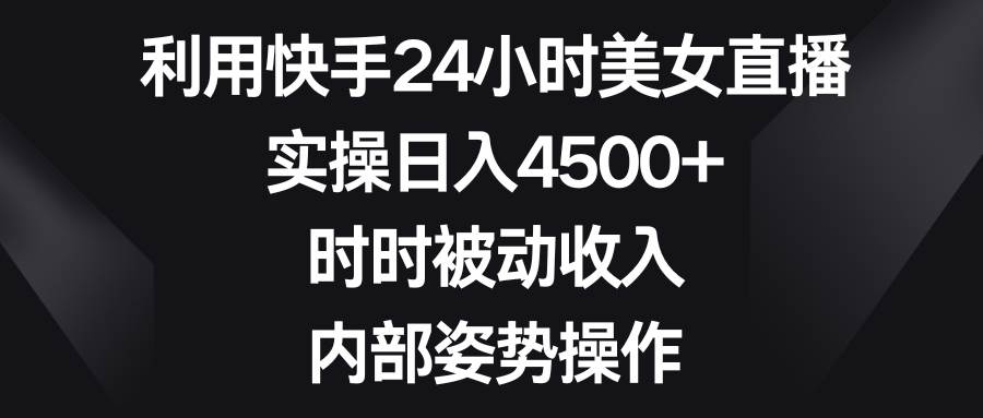 （8865期）利用快手24小时美女直播，实操日入4500+，时时被动收入，内部姿势操作-三石资源库