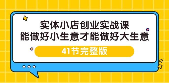 （9574期）实体小店创业实战课，能做好小生意才能做好大生意-41节完整版-三石资源库
