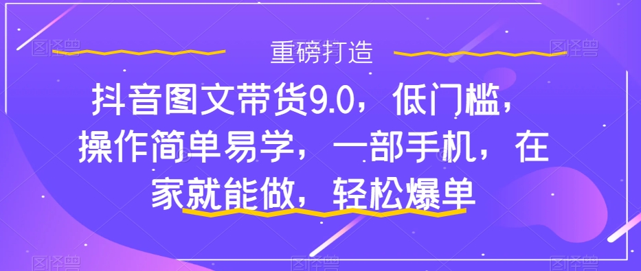 抖音图文带货9.0，低门槛，操作简单易学，一部手机，在家就能做，轻松爆单-三石资源库