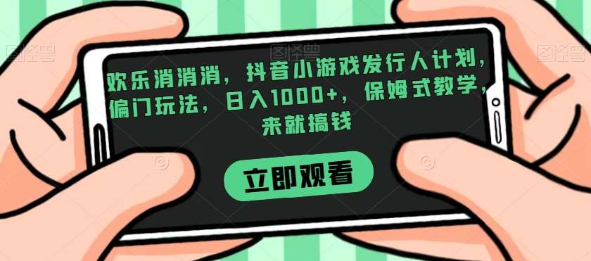 欢乐消消消，抖音小游戏发行人计划，偏门玩法，日入1000+，保姆式教学，来就搞钱-三石淘金网