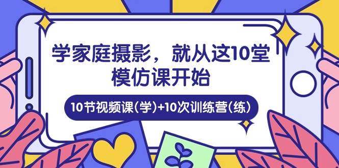 （10582期）学家庭 摄影，就从这10堂模仿课开始 ，10节视频课(学)+10次训练营(练)-三石资源库