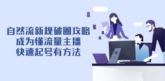 （14489期）自然流新规破圈攻略【4月6更新】：成为懂流量主播，快速起号有方法-三石资源库