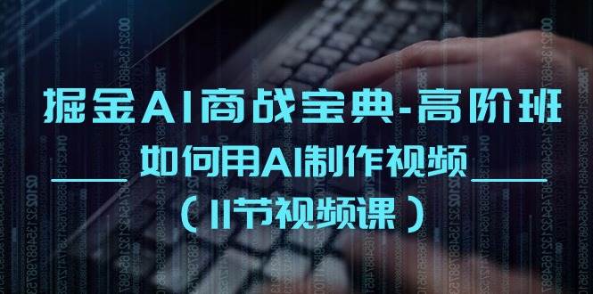 掘金AI商战宝典高阶班：如何用AI制作视频（11节视频课）-三石资源库