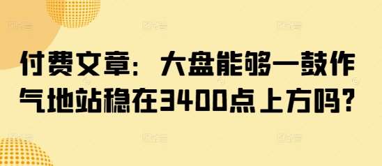 付费文章：大盘能够一鼓作气地站稳在3400点上方吗?-三石淘金网