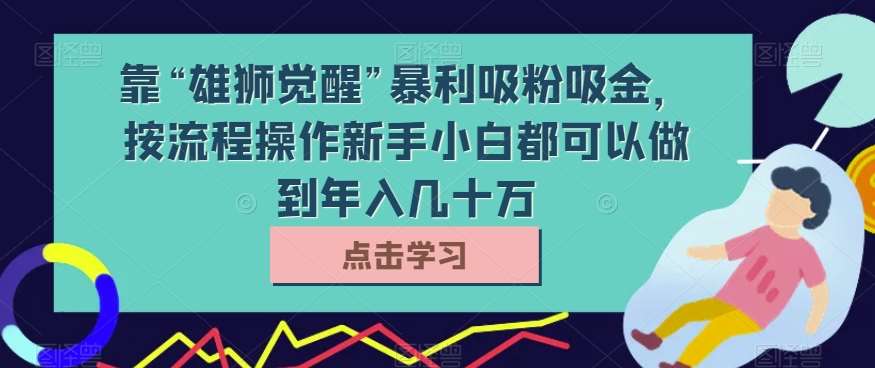 靠“雄狮觉醒”暴利吸粉吸金，按流程操作新手小白都可以做到年入几十万【揭秘】-三石资源库