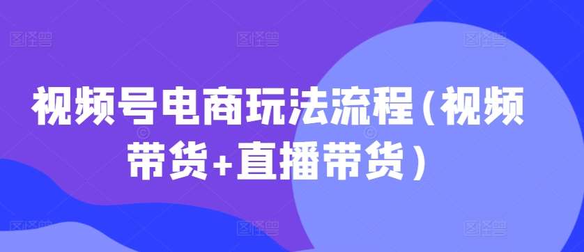 视频号电商玩法流程，视频带货+直播带货【更新2025年1月】-三石资源库