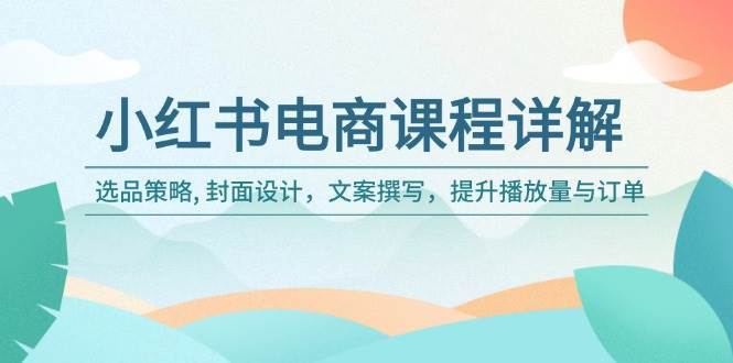 小红书电商课程详解：选品策略, 封面设计，文案撰写，提升播放量与订单-三石资源库
