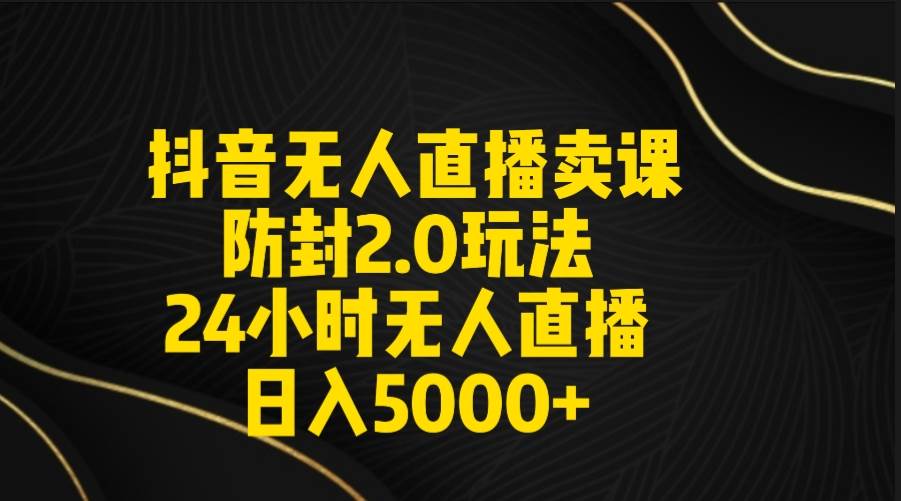 （9186期）抖音无人直播卖课防封2.0玩法 打造日不落直播间 日入5000+附直播素材+音频-三石资源库