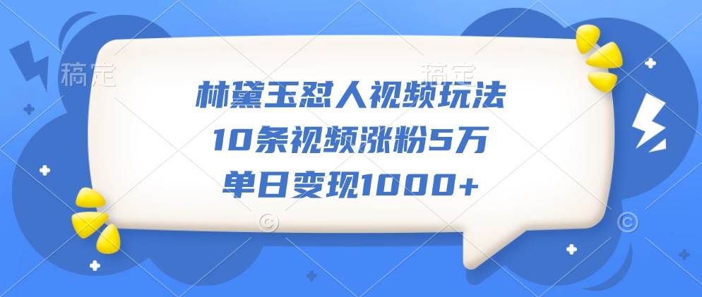 林黛玉怼人视频玩法，10条视频涨粉5万，单日变现1000+-三石淘金网