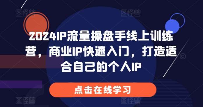 2024IP流量操盘手线上训练营，商业IP快速入门，打造适合自己的个人IP-三石资源库