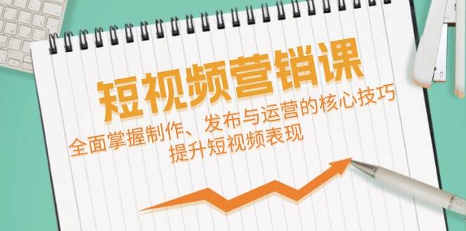 短视频&营销课：全面掌握制作、发布与运营的核心技巧，提升短视频表现-三石资源库