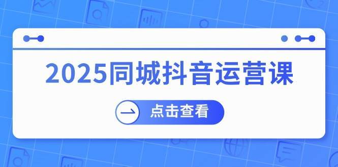 2025同城抖音运营课：涵盖实体店盈利，团购好处，助商家获取流量-三石淘金网