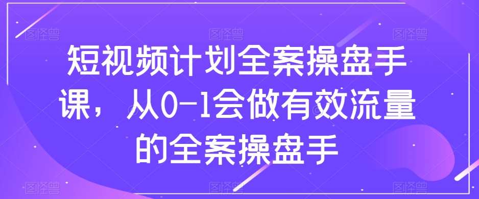 短视频计划全案操盘手课，从0-1会做有效流量的全案操盘手-三石资源库
