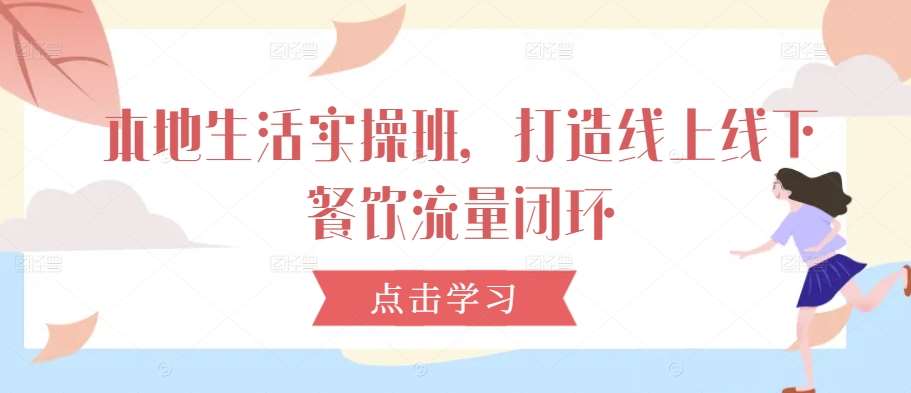 本地生活实操班，打造线上线下餐饮流量闭环-三石淘金网