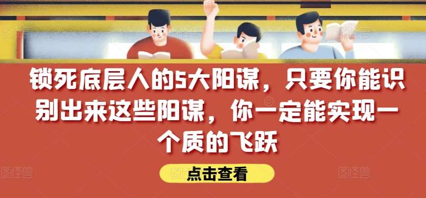 锁死底层人的5大阳谋，只要你能识别出来这些阳谋，你一定能实现一个质的飞跃【付费文章】-三石资源库