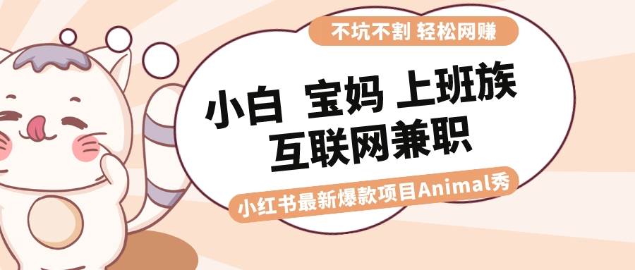 （8590期）适合小白 宝妈 上班族 大学生互联网兼职 小红书爆款项目Animal秀，月入1W-三石资源库