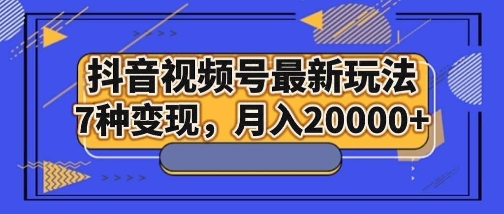 抖音视频号最新玩法，7种变现，月入20000+-三石资源库