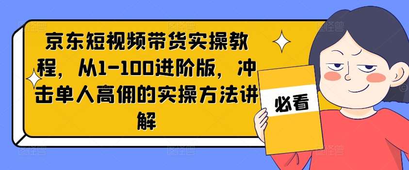 京东短视频带货实操教程，从1-100进阶版，冲击单人高佣的实操方法讲解-三石资源库