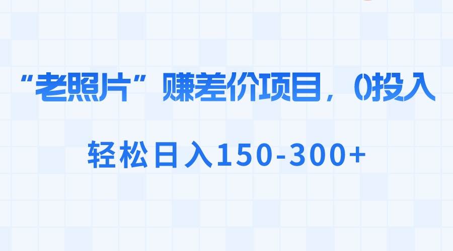 （8605期）“老照片”赚差价，0投入，轻松日入150-300+-三石淘金网