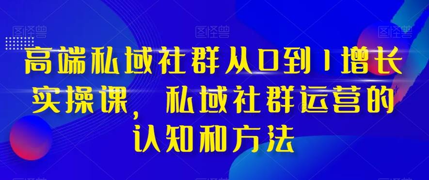 （8036期）高端 私域社群从0到1增长实战课，私域社群运营的认知和方法（37节课）-三石资源库